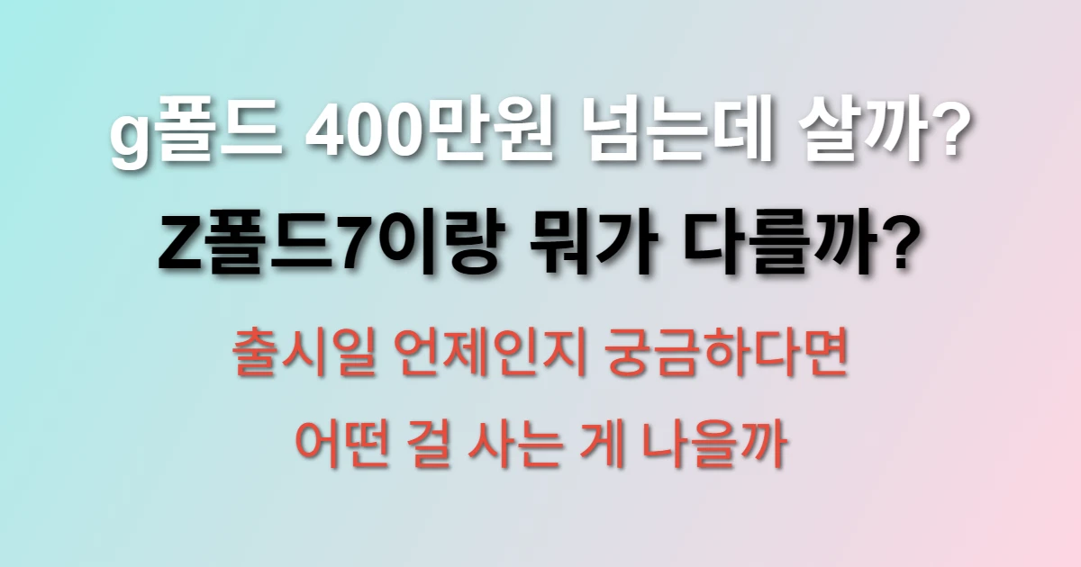 갤럭시 g폴드 가격 400만원인데 Z폴드7 사는 게 나을까 (+출시일, 비교)