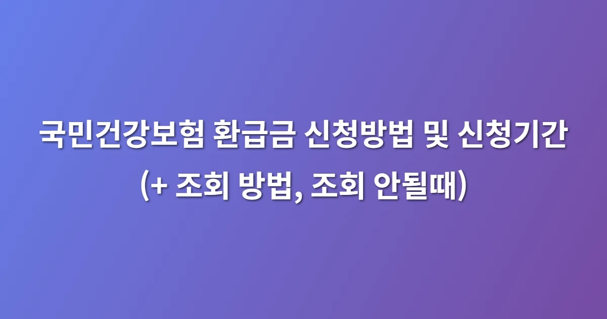 국민건강보험 환급금 신청방법 및 신청기간 (+ 조회 방법, 조회 안될때)