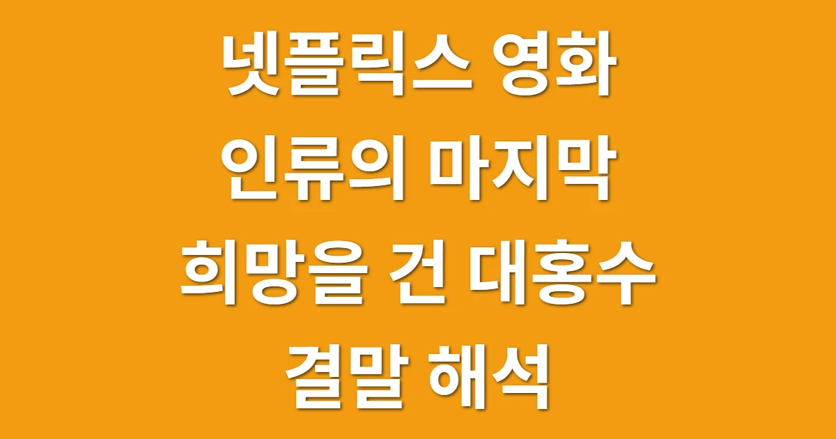 넷플릭스 영화 인류의 마지막 희망을 건 대홍수 결말 해석