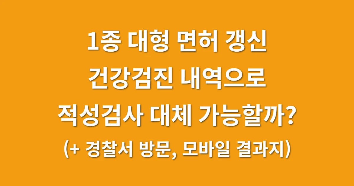 1종 대형 면허 갱신 건강검진 내역으로 적성검사 대체 가능할까? (+ 경찰서 방문, 모바일 결과지)