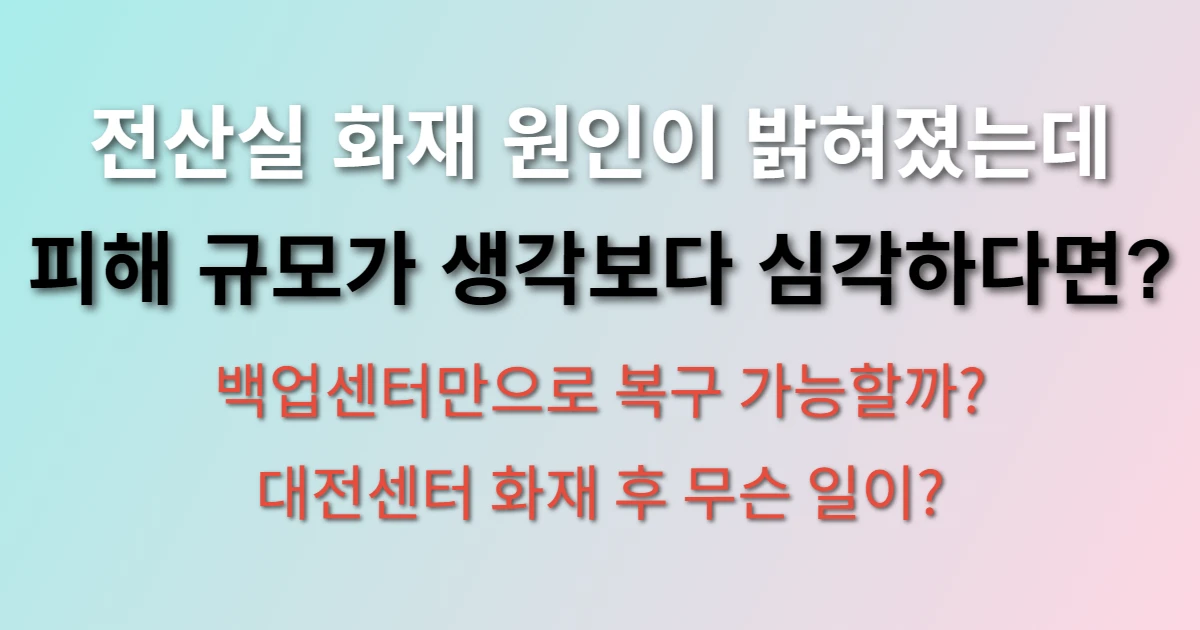 국가정보자원관리원 화재 원인 전산실 피해 현황 및 복구 (+대전선테, 백업센터, 대구센터)