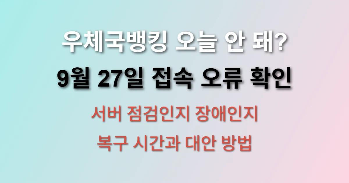 우체국뱅킹 2025년 9월 27일 접속 오류 상황 (+ 실시간 서버 점검, 복구 시간, 대안 방법)